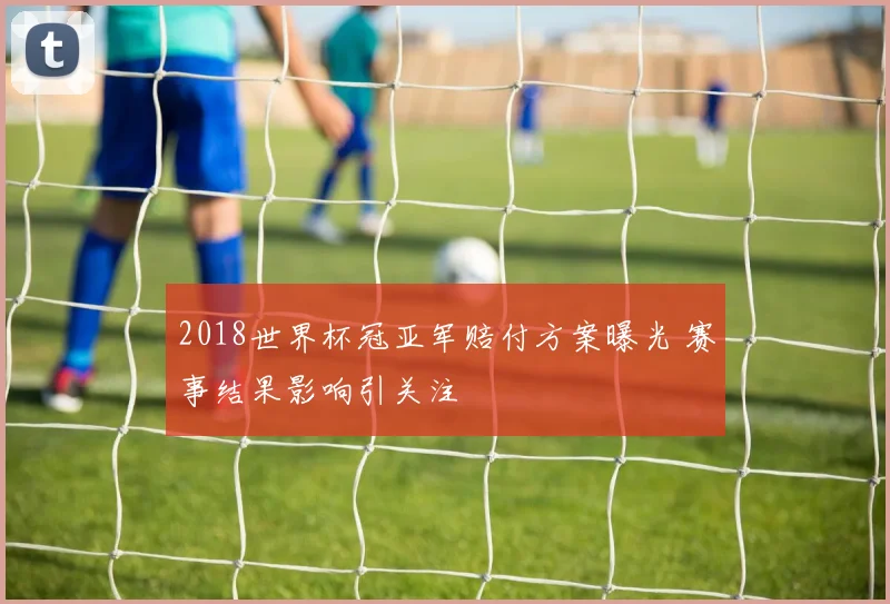 2018世界杯冠亚军赔付方案曝光 赛事结果影响引关注