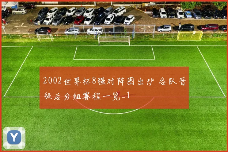 2002世界杯8强对阵图出炉 各队晋级后分组赛程一览_1