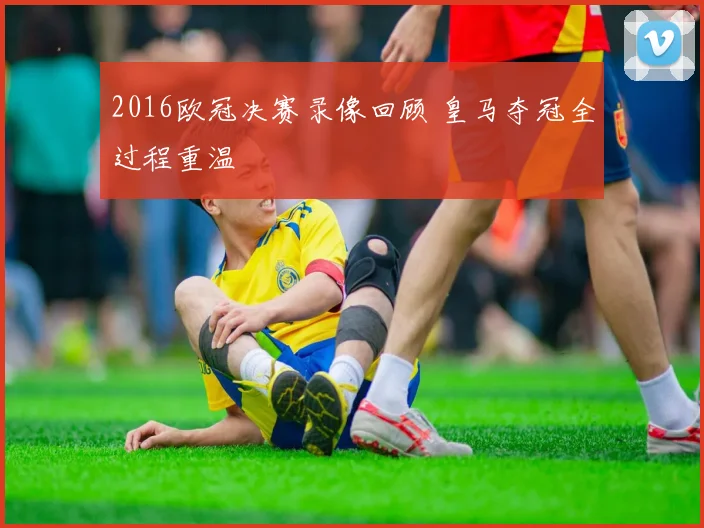 2016欧冠决赛录像回顾 皇马夺冠全过程重温