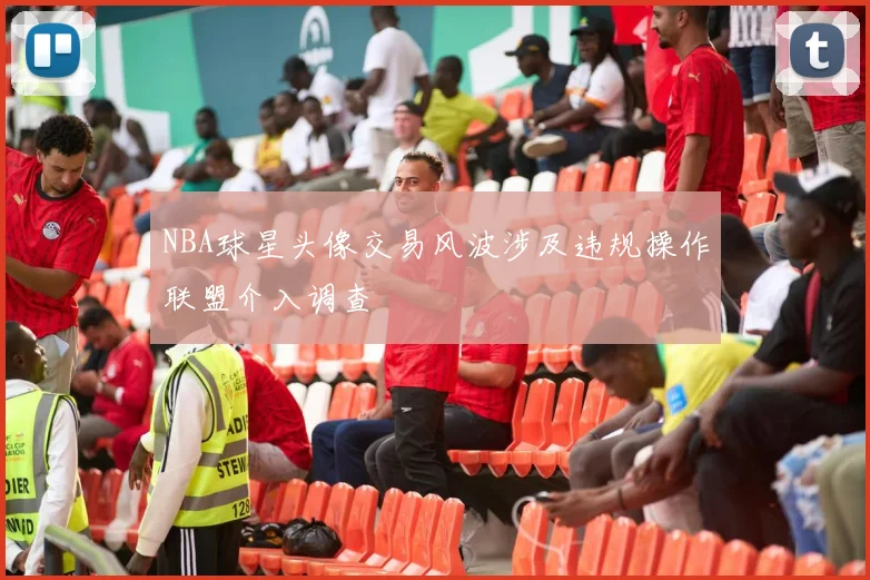 NBA球星头像交易风波涉及违规操作联盟介入调查
